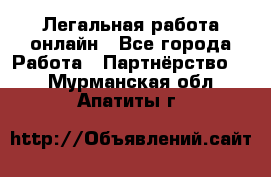 Легальная работа онлайн - Все города Работа » Партнёрство   . Мурманская обл.,Апатиты г.